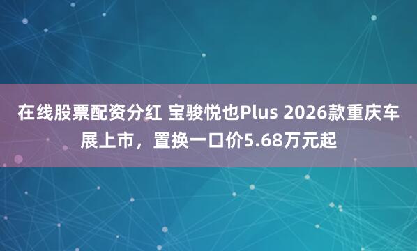 在线股票配资分红 宝骏悦也Plus 2026款重庆车展上市，置换一口价5.68万元起