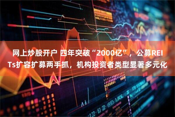 网上炒股开户 四年突破“2000亿”，公募REITs扩容扩募两手抓，机构投资者类型显著多元化