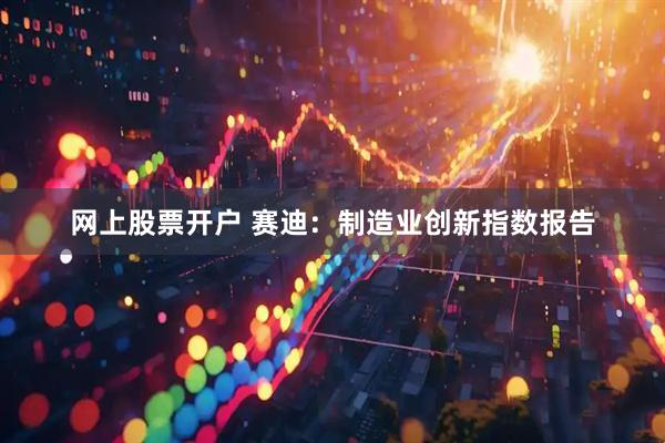 网上股票开户 赛迪：制造业创新指数报告