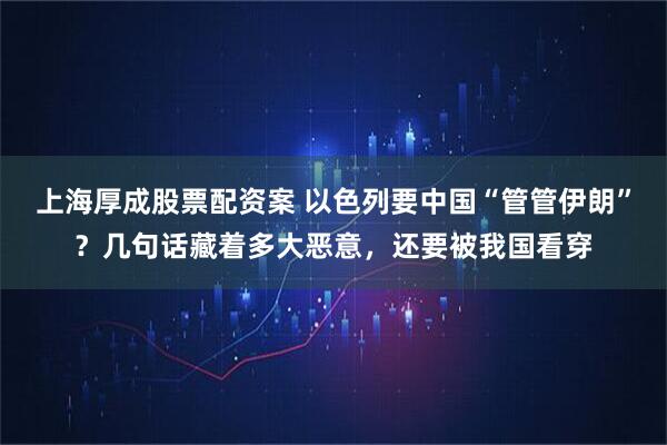 上海厚成股票配资案 以色列要中国“管管伊朗”？几句话藏着多大恶意，还要被我国看穿