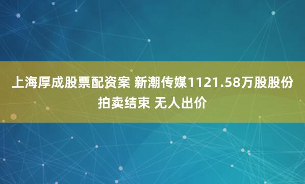 上海厚成股票配资案 新潮传媒1121.58万股股份拍卖结束 无人出价