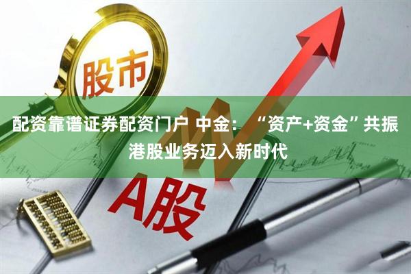 配资靠谱证券配资门户 中金： “资产+资金”共振 港股业务迈入新时代