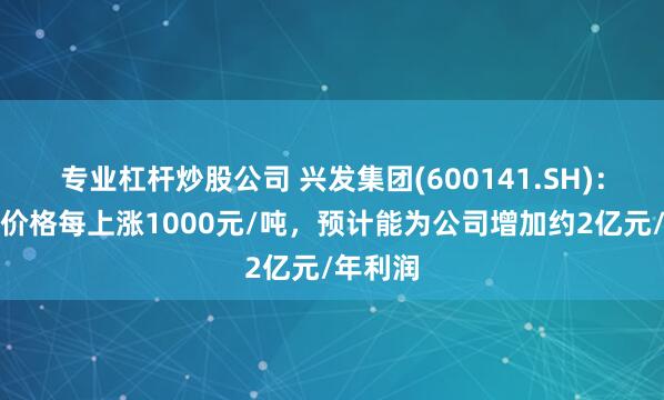 专业杠杆炒股公司 兴发集团(600141.SH)：草甘膦价格每上涨1000元/吨，预计能为公司增加约2亿元/年利润