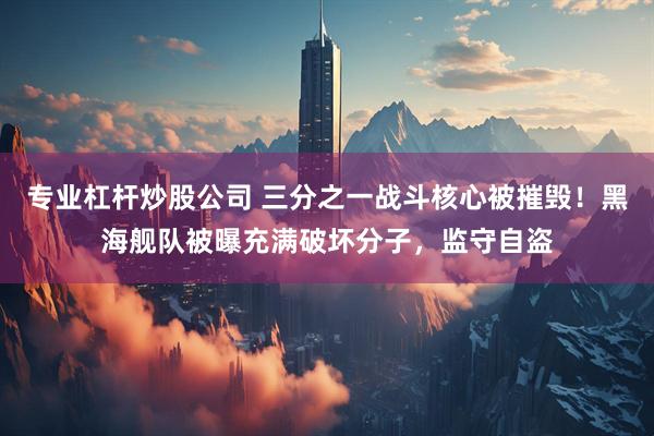 专业杠杆炒股公司 三分之一战斗核心被摧毁！黑海舰队被曝充满破坏分子，监守自盗