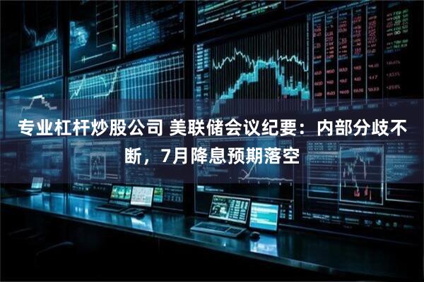 专业杠杆炒股公司 美联储会议纪要：内部分歧不断，7月降息预期落空