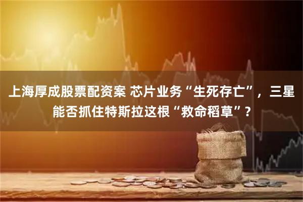 上海厚成股票配资案 芯片业务“生死存亡”，三星能否抓住特斯拉这根“救命稻草”？