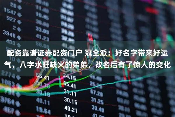 配资靠谱证券配资门户 冠全派：好名字带来好运气，八字水旺缺火的弟弟，改名后有了惊人的变化