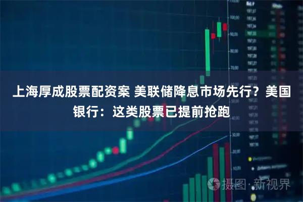 上海厚成股票配资案 美联储降息市场先行？美国银行：这类股票已提前抢跑