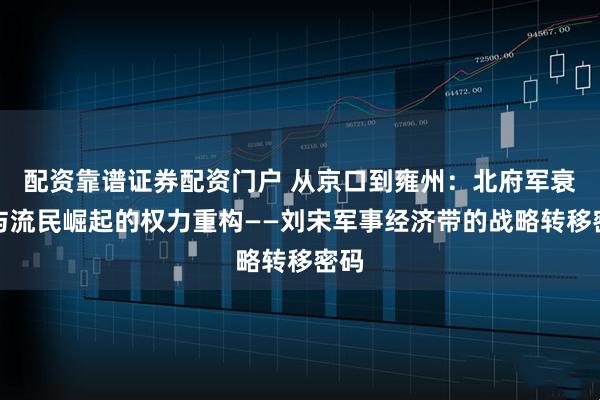 配资靠谱证券配资门户 从京口到雍州：北府军衰落与流民崛起的权力重构——刘宋军事经济带的战略转移密码