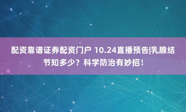 配资靠谱证券配资门户 10.24直播预告|乳腺结节知多少？科学防治有妙招！