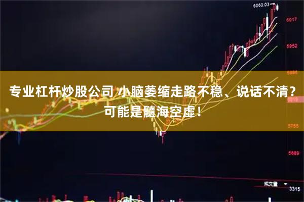 专业杠杆炒股公司 小脑萎缩走路不稳、说话不清？可能是髓海空虚！