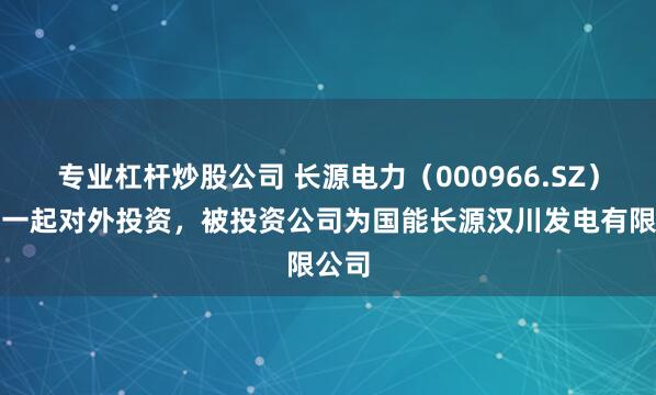 专业杠杆炒股公司 长源电力（000966.SZ）新增一起对外投资，被投资公司为国能长源汉川发电有限公司