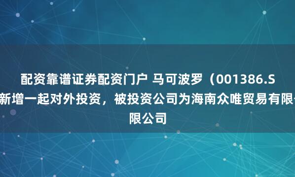 配资靠谱证券配资门户 马可波罗（001386.SZ）新增一起对外投资，被投资公司为海南众唯贸易有限公司