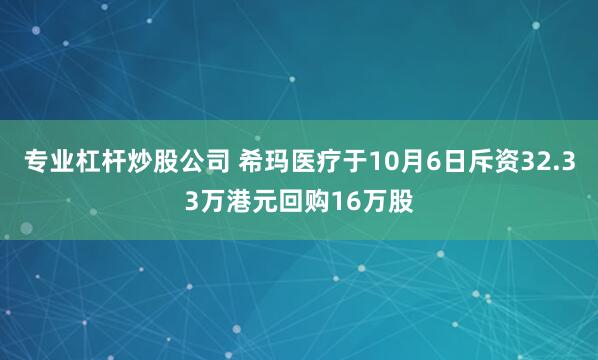 专业杠杆炒股公司 希玛医疗于10月6日斥资32.33万港元回购16万股