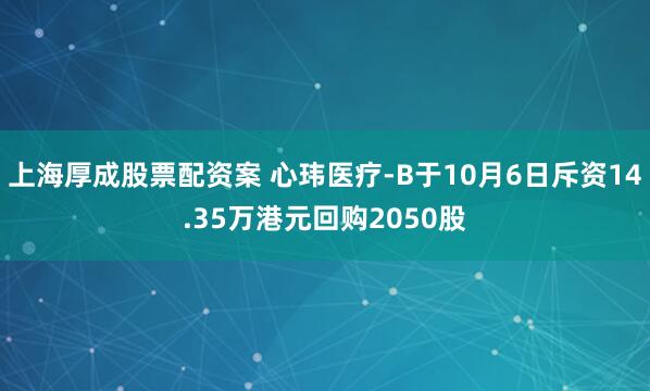 上海厚成股票配资案 心玮医疗-B于10月6日斥资14.35万港元回购2050股
