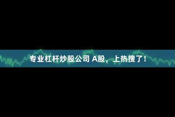 专业杠杆炒股公司 A股，上热搜了！