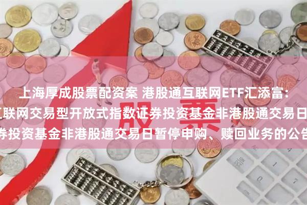 上海厚成股票配资案 港股通互联网ETF汇添富: 关于汇添富国证港股通互联网交易型开放式指数证券投资基金非港股通交易日暂停申购、赎回业务的公告